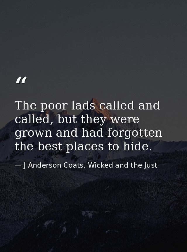 The poor lads called and called, but they were grown and had forgotten the best places to hide. — J Anderson Coats, Wicked and the Just