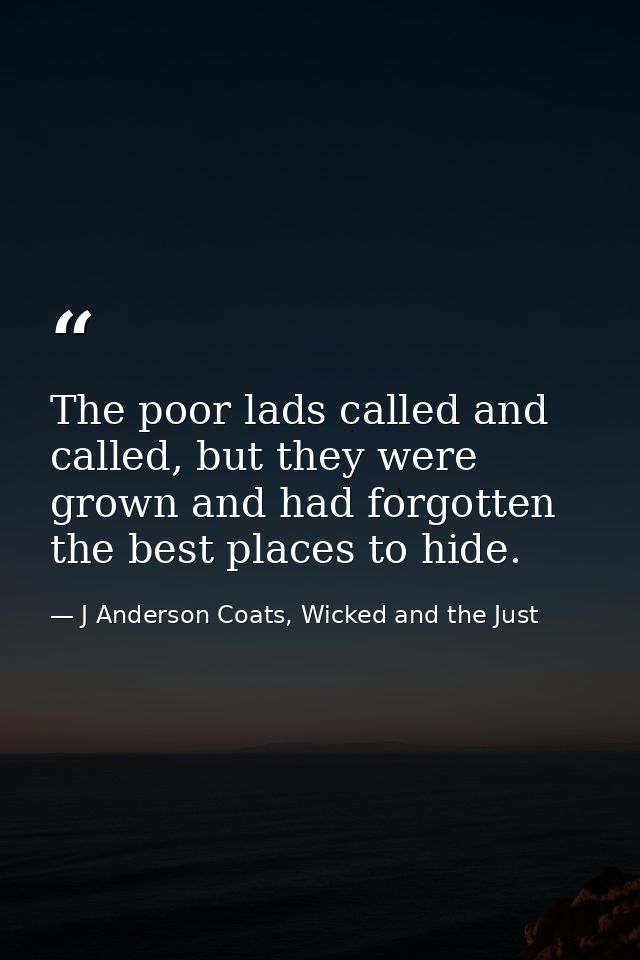 The poor lads called and called, but they were grown and had forgotten the best places to hide. — J Anderson Coats, Wicked and the Just