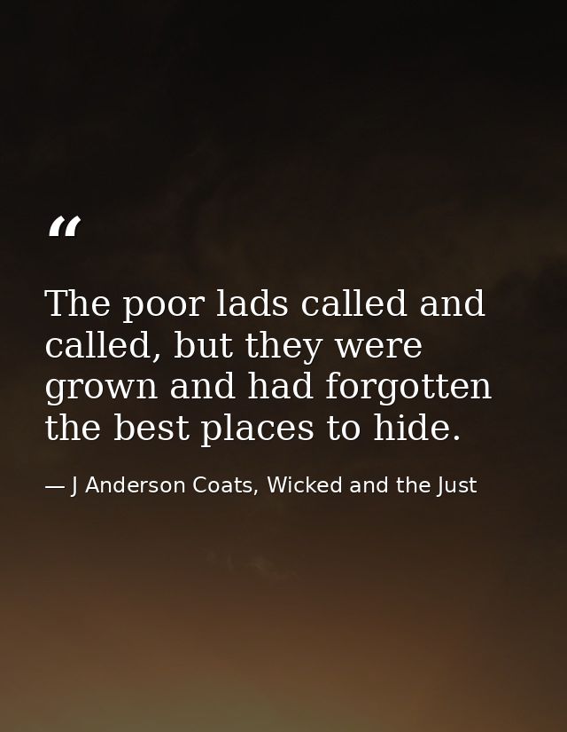 The poor lads called and called, but they were grown and had forgotten the best places to hide. — J Anderson Coats, Wicked and the Just