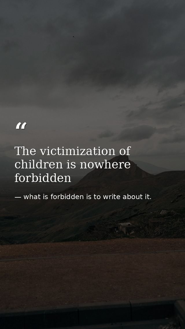 The victimization of children is nowhere forbidden — what is forbidden is to write about it.
