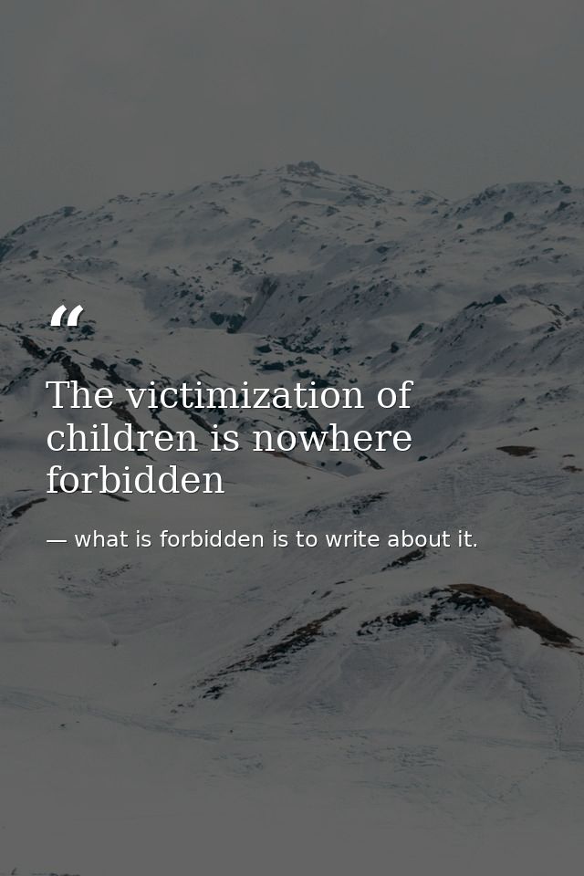 The victimization of children is nowhere forbidden — what is forbidden is to write about it.