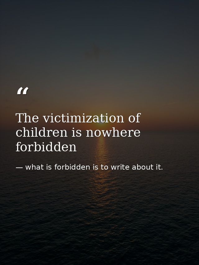 The victimization of children is nowhere forbidden — what is forbidden is to write about it.