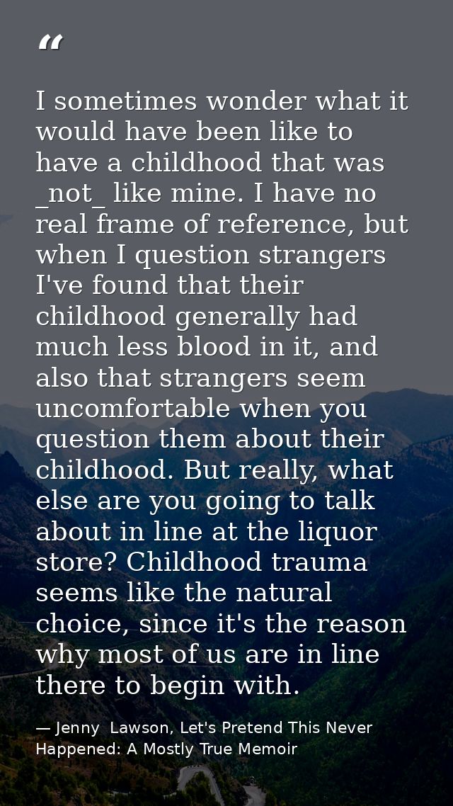 I sometimes wonder what it would have been like to have a childhood that was _not_ like mine. I have no real frame of re — Jenny  Lawson, Let's Pretend This Never Happened: A Mostly True Memoir