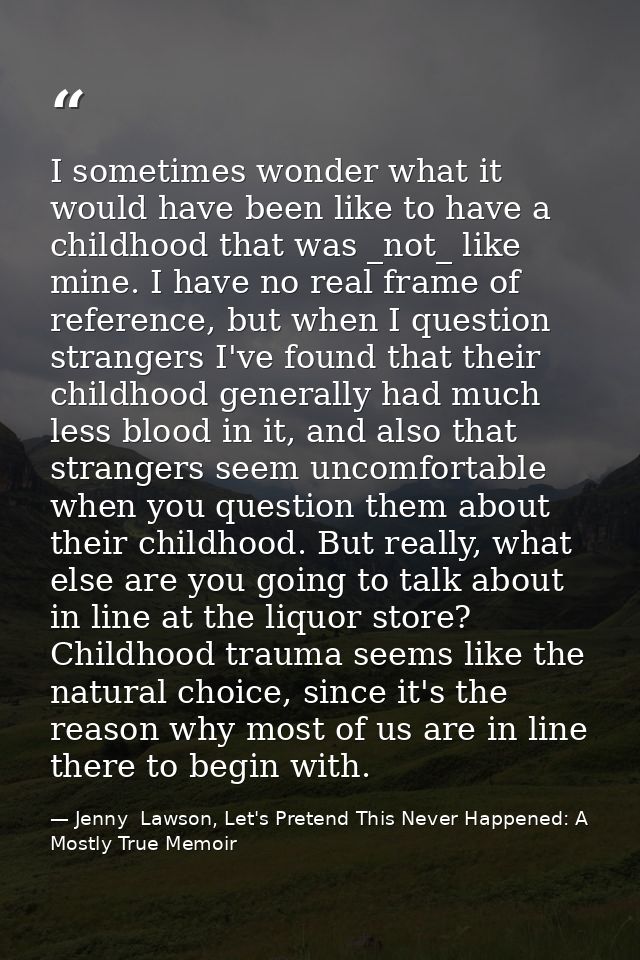 I sometimes wonder what it would have been like to have a childhood that was _not_ like mine. I have no real frame of re — Jenny  Lawson, Let's Pretend This Never Happened: A Mostly True Memoir