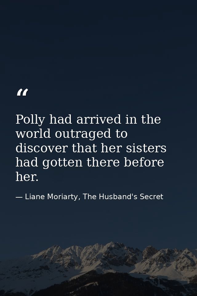 Polly had arrived in the world outraged to discover that her sisters had gotten there before her. — Liane Moriarty, The Husband's Secret