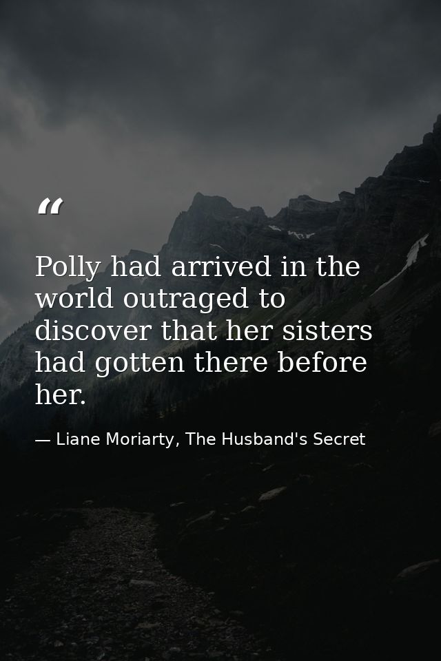 Polly had arrived in the world outraged to discover that her sisters had gotten there before her. — Liane Moriarty, The Husband's Secret
