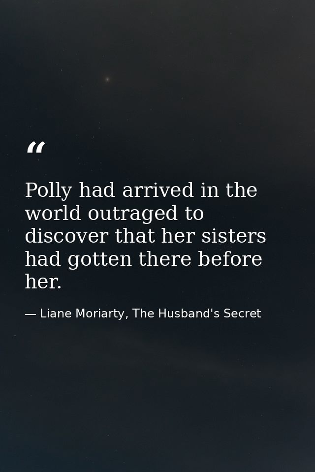 Polly had arrived in the world outraged to discover that her sisters had gotten there before her. — Liane Moriarty, The Husband's Secret