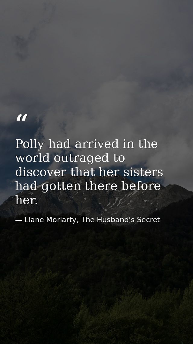 Polly had arrived in the world outraged to discover that her sisters had gotten there before her. — Liane Moriarty, The Husband's Secret
