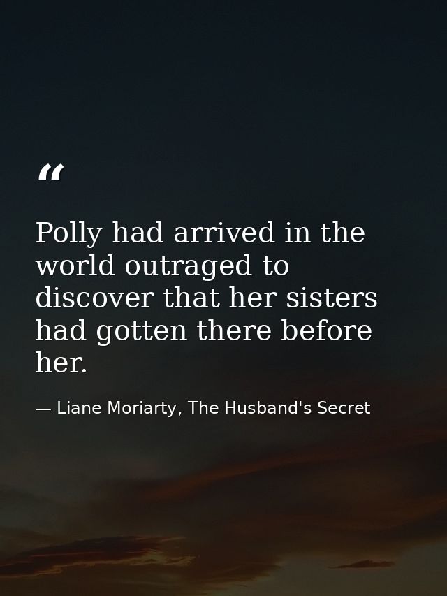 Polly had arrived in the world outraged to discover that her sisters had gotten there before her. — Liane Moriarty, The Husband's Secret