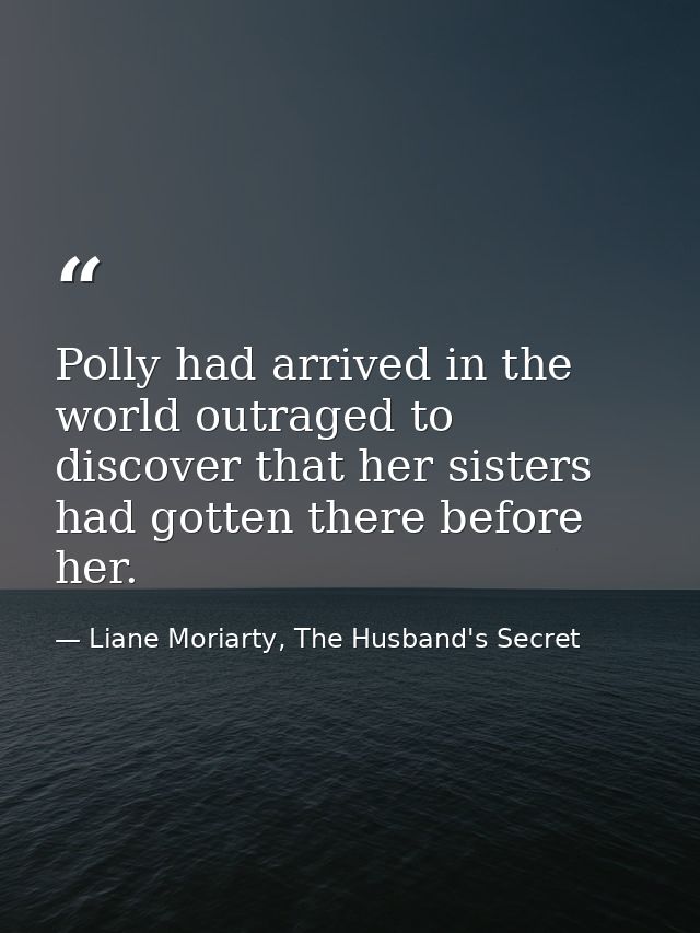 Polly had arrived in the world outraged to discover that her sisters had gotten there before her. — Liane Moriarty, The Husband's Secret