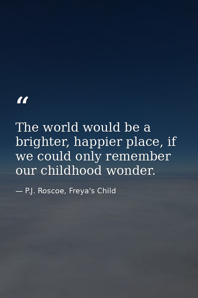 The world would be a brighter, happier place, if we could only remember our childhood wonder. — P.J. Roscoe, Freya's Child