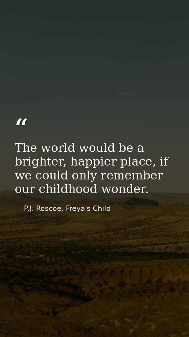The world would be a brighter, happier place, if we could only remember our childhood wonder. — P.J. Roscoe, Freya's Child