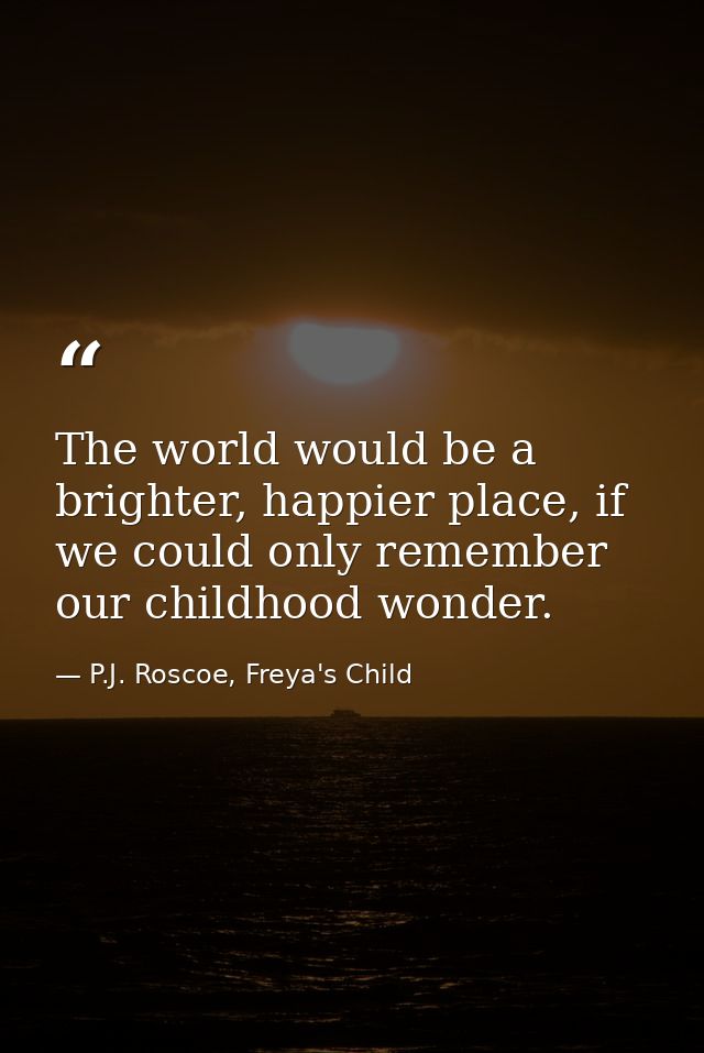 The world would be a brighter, happier place, if we could only remember our childhood wonder. — P.J. Roscoe, Freya's Child