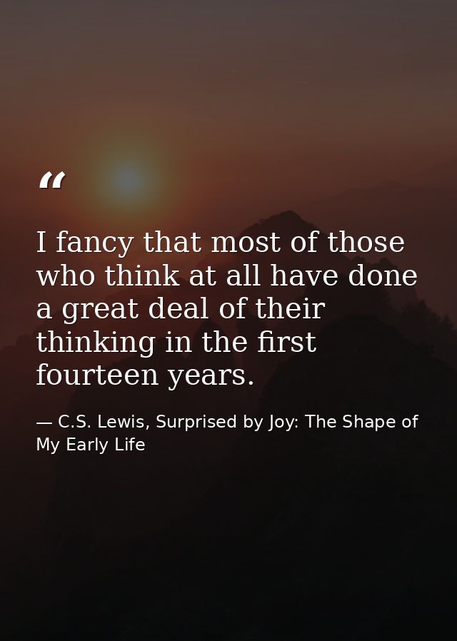 I fancy that most of those who think at all have done a great deal of their thinking in the first fourteen years. — C.S. Lewis, Surprised by Joy: The Shape of My Early Life