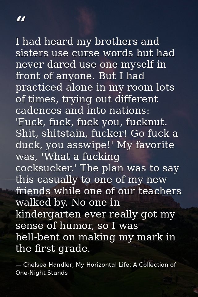 I had heard my brothers and sisters use curse words but had never dared use one myself in front of anyone. But I had pra — Chelsea Handler, My Horizontal Life: A Collection of One-Night Stands