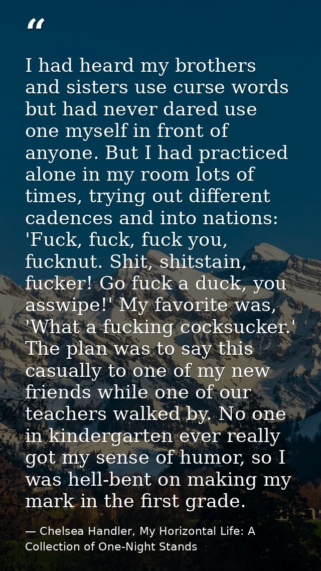 I had heard my brothers and sisters use curse words but had never dared use one myself in front of anyone. But I had pra — Chelsea Handler, My Horizontal Life: A Collection of One-Night Stands