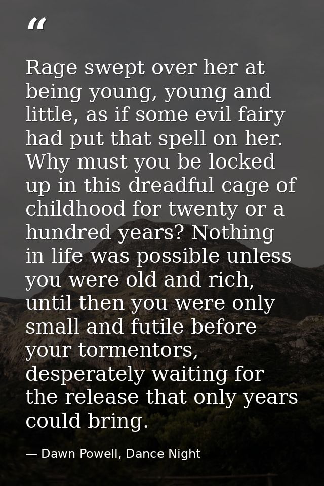Rage swept over her at being young, young and little, as if some evil fairy had put that spell on her. Why must you be l — Dawn Powell, Dance Night