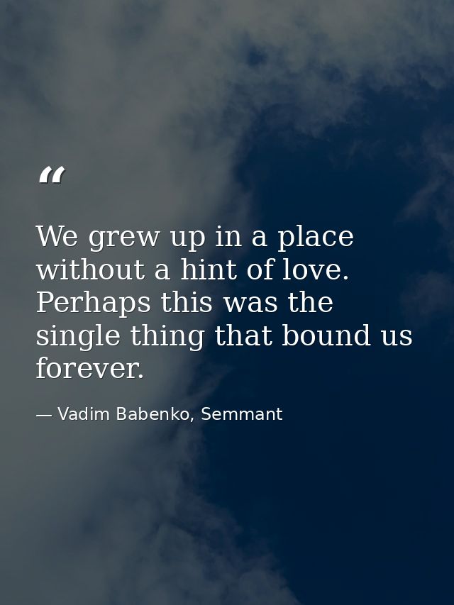 We grew up in a place without a hint of love. Perhaps this was the single thing that bound us forever. — Vadim Babenko, Semmant