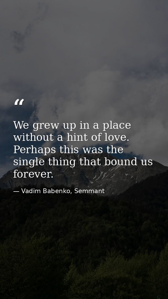 We grew up in a place without a hint of love. Perhaps this was the single thing that bound us forever. — Vadim Babenko, Semmant