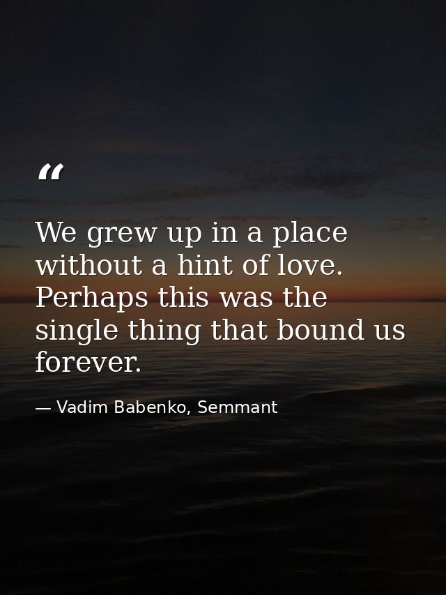 We grew up in a place without a hint of love. Perhaps this was the single thing that bound us forever. — Vadim Babenko, Semmant