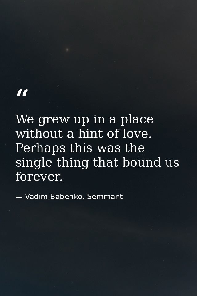 We grew up in a place without a hint of love. Perhaps this was the single thing that bound us forever. — Vadim Babenko, Semmant