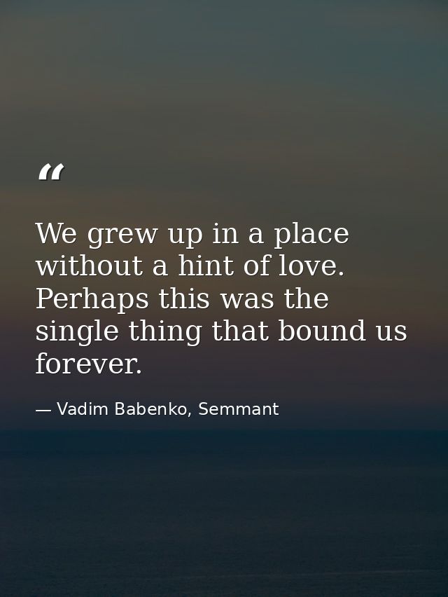 We grew up in a place without a hint of love. Perhaps this was the single thing that bound us forever. — Vadim Babenko, Semmant