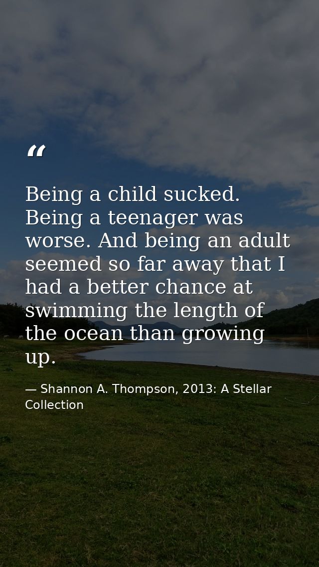 Being a child sucked. Being a teenager was worse. And being an adult seemed so far away that I had a better chance at sw — Shannon A. Thompson, 2013: A Stellar Collection