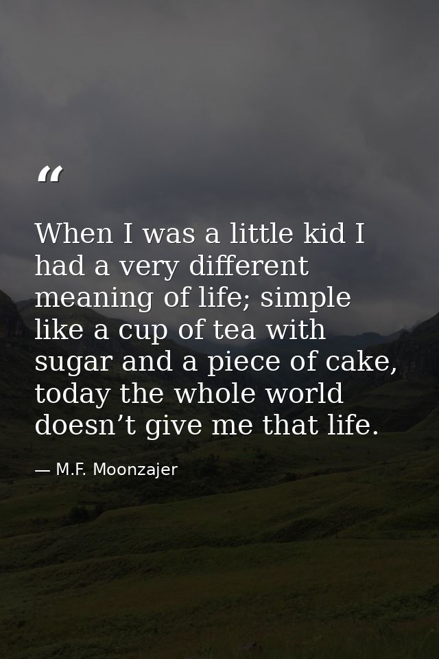 When I was a little kid I had a very different meaning of life; simple like a cup of tea with sugar and a piece of cake, — M.F. Moonzajer