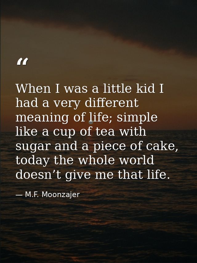 When I was a little kid I had a very different meaning of life; simple like a cup of tea with sugar and a piece of cake, — M.F. Moonzajer