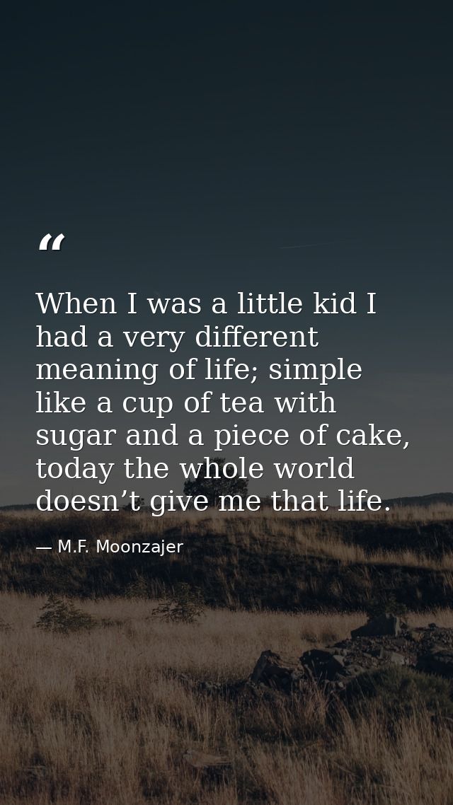 When I was a little kid I had a very different meaning of life; simple like a cup of tea with sugar and a piece of cake, — M.F. Moonzajer