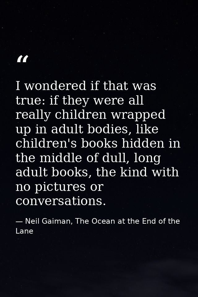 I wondered if that was true: if they were all really children wrapped up in adult bodies, like children's books hidden i — Neil Gaiman, The Ocean at the End of the Lane