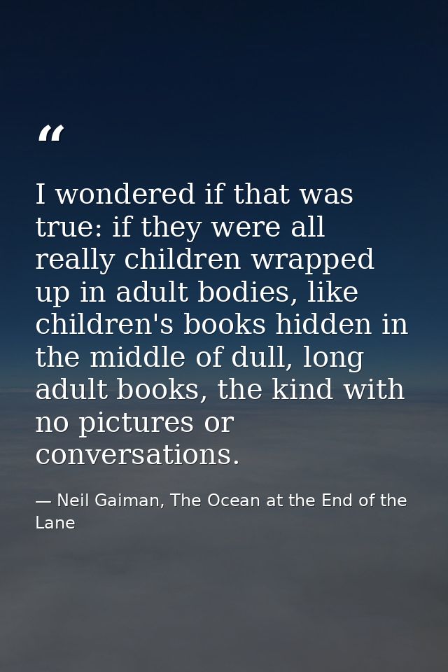 I wondered if that was true: if they were all really children wrapped up in adult bodies, like children's books hidden i — Neil Gaiman, The Ocean at the End of the Lane