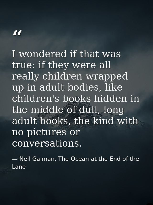 I wondered if that was true: if they were all really children wrapped up in adult bodies, like children's books hidden i — Neil Gaiman, The Ocean at the End of the Lane
