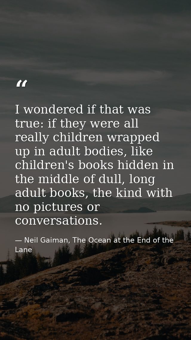 I wondered if that was true: if they were all really children wrapped up in adult bodies, like children's books hidden i — Neil Gaiman, The Ocean at the End of the Lane