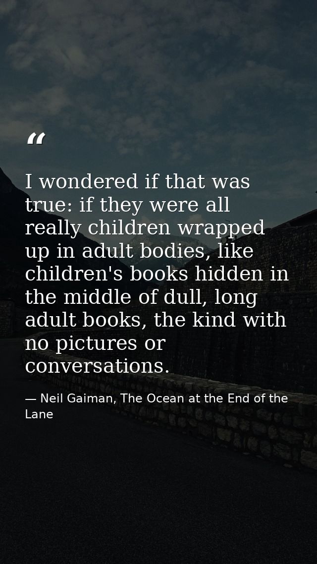 I wondered if that was true: if they were all really children wrapped up in adult bodies, like children's books hidden i — Neil Gaiman, The Ocean at the End of the Lane