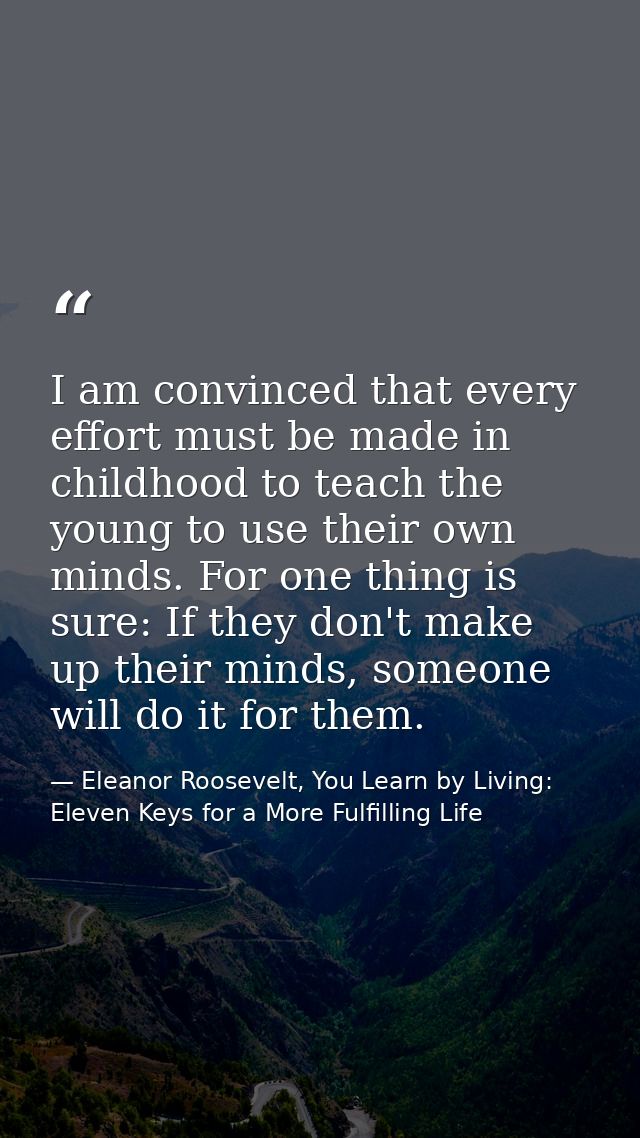 I am convinced that every effort must be made in childhood to teach the young to use their own minds. For one thing is s — Eleanor Roosevelt, You Learn by Living: Eleven Keys for a More Fulfilling Life