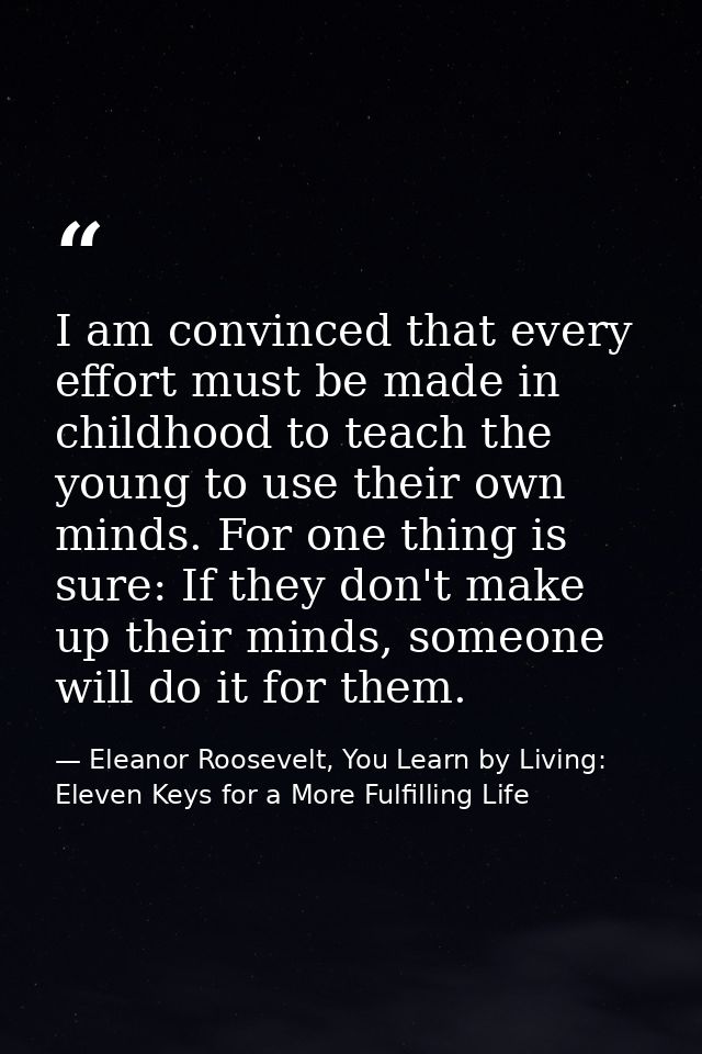 I am convinced that every effort must be made in childhood to teach the young to use their own minds. For one thing is s — Eleanor Roosevelt, You Learn by Living: Eleven Keys for a More Fulfilling Life