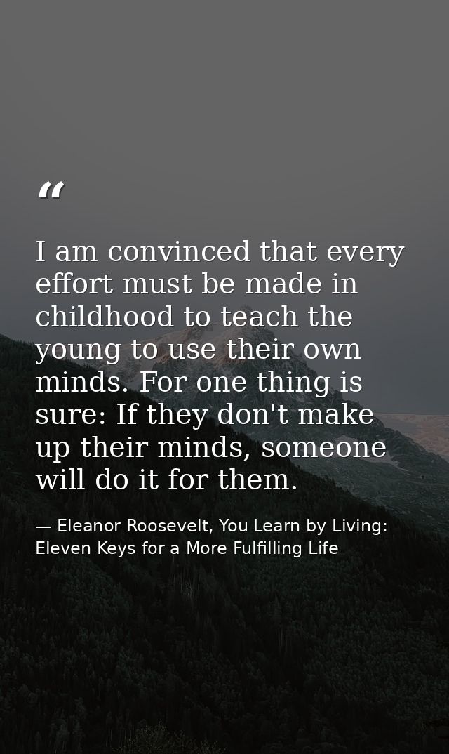 I am convinced that every effort must be made in childhood to teach the young to use their own minds. For one thing is s — Eleanor Roosevelt, You Learn by Living: Eleven Keys for a More Fulfilling Life