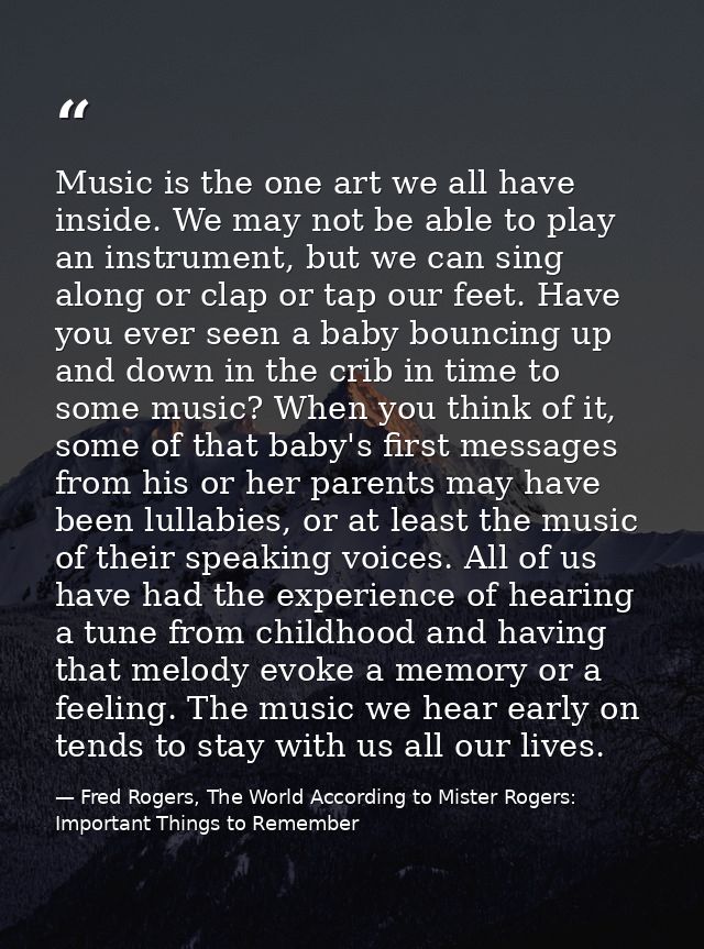 Music is the one art we all have inside. We may not be able to play an instrument, but we can sing along or clap or tap  — Fred Rogers, The World According to Mister Rogers: Important Things to Remember