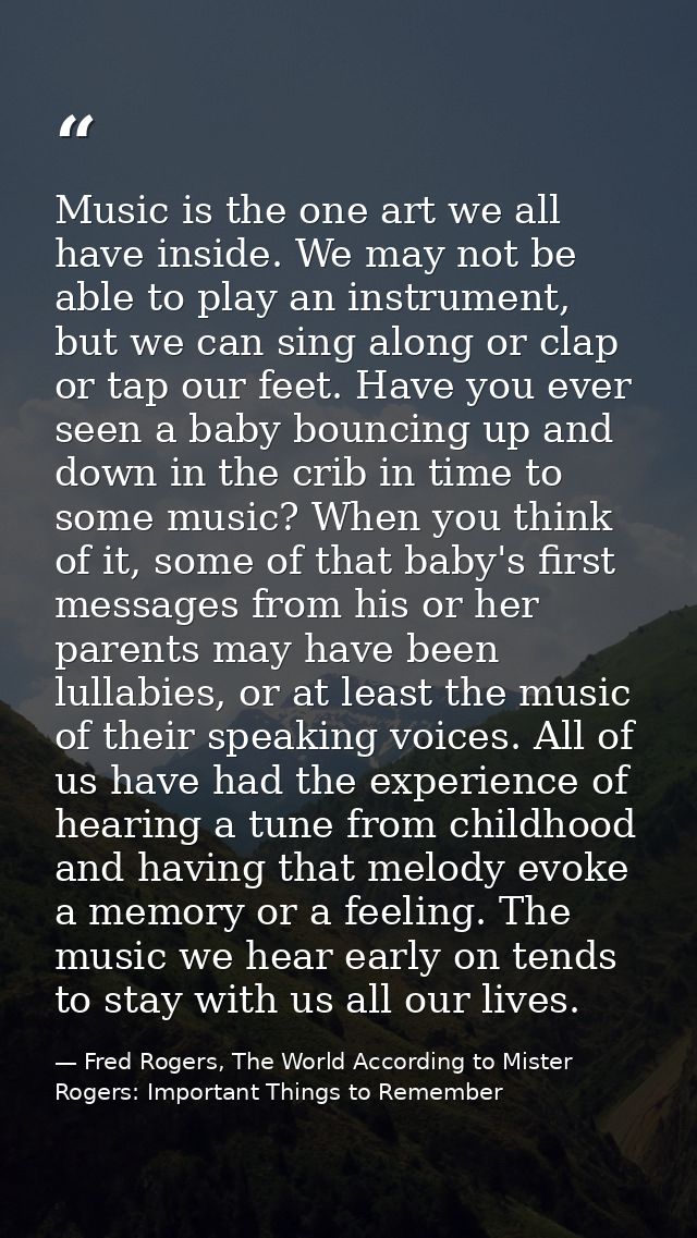 Music is the one art we all have inside. We may not be able to play an instrument, but we can sing along or clap or tap  — Fred Rogers, The World According to Mister Rogers: Important Things to Remember