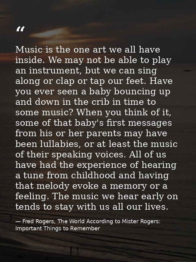 Music is the one art we all have inside. We may not be able to play an instrument, but we can sing along or clap or tap  — Fred Rogers, The World According to Mister Rogers: Important Things to Remember