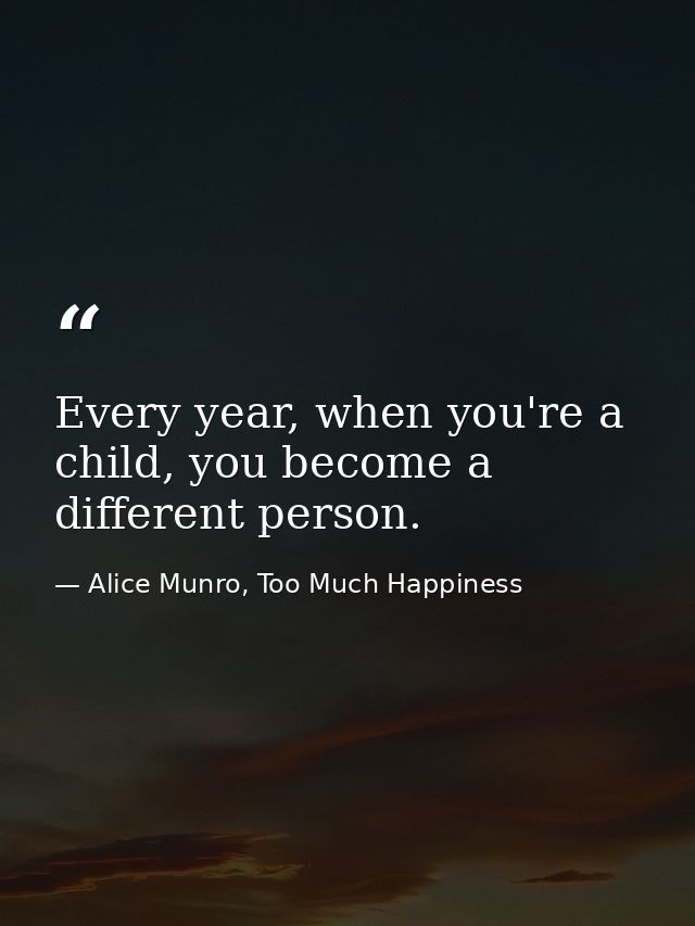 Every year, when you're a child, you become a different person. — Alice Munro, Too Much Happiness