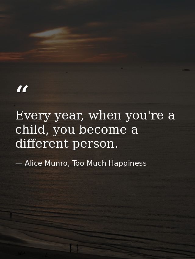 Every year, when you're a child, you become a different person. — Alice Munro, Too Much Happiness