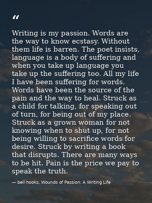 Writing is my passion. Words are the way to know ecstasy. Without them life is barren. The poet insists, language is a b — bell hooks, Wounds of Passion: A Writing Life