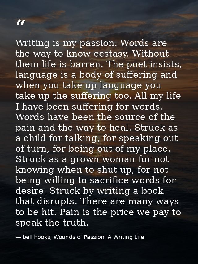 Writing is my passion. Words are the way to know ecstasy. Without them life is barren. The poet insists, language is a b — bell hooks, Wounds of Passion: A Writing Life