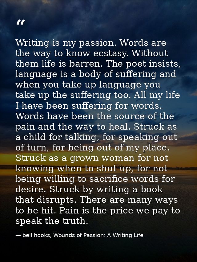 Writing is my passion. Words are the way to know ecstasy. Without them life is barren. The poet insists, language is a b — bell hooks, Wounds of Passion: A Writing Life