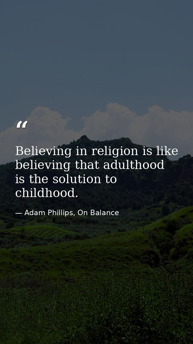 Believing in religion is like believing that adulthood is the solution to childhood. — Adam Phillips, On Balance
