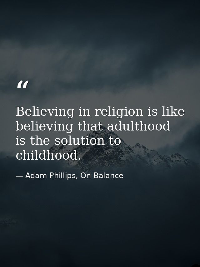 Believing in religion is like believing that adulthood is the solution to childhood. — Adam Phillips, On Balance