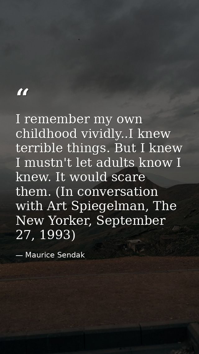 I remember my own childhood vividly..I knew terrible things. But I knew I mustn't let adults know I knew. It would scare — Maurice Sendak