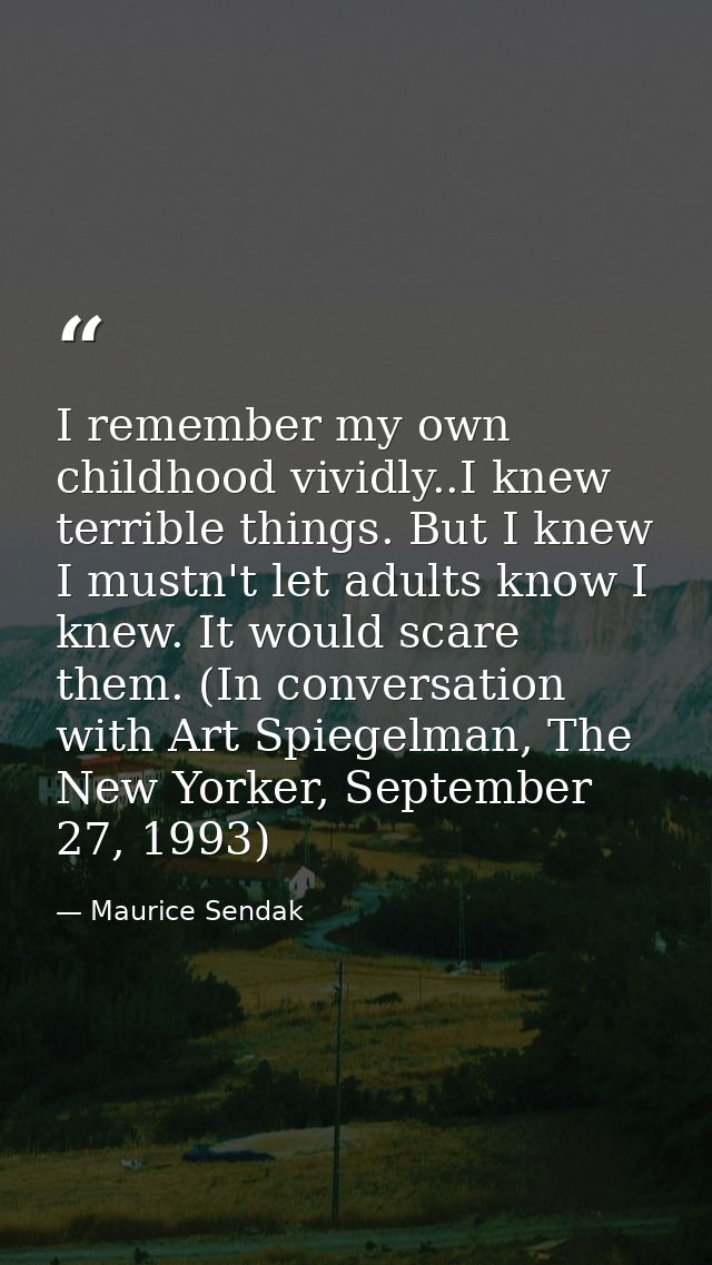 I remember my own childhood vividly..I knew terrible things. But I knew I mustn't let adults know I knew. It would scare — Maurice Sendak